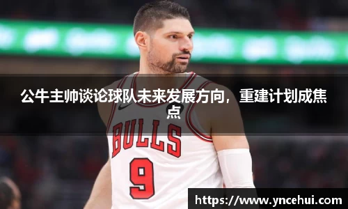 公牛主帅谈论球队未来发展方向，重建计划成焦点