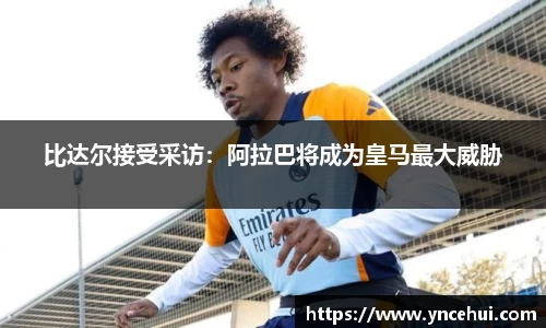 比达尔接受采访：阿拉巴将成为皇马最大威胁