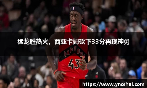 猛龙胜热火，西亚卡姆砍下33分再现神勇