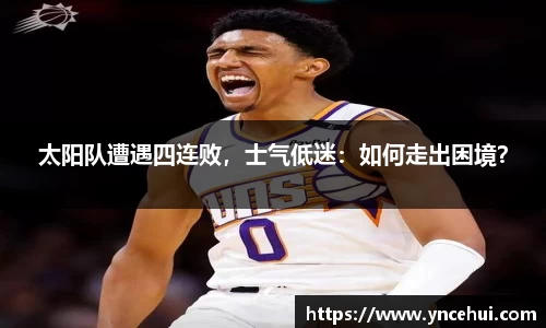 太阳队遭遇四连败，士气低迷：如何走出困境？