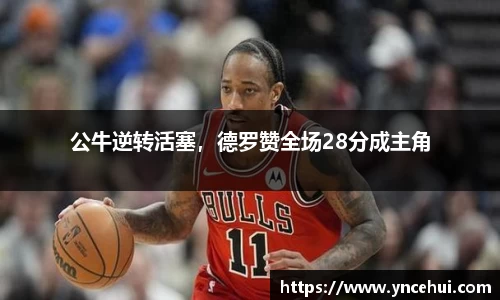 公牛逆转活塞，德罗赞全场28分成主角