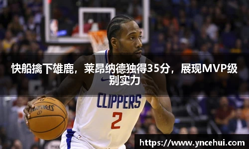 快船擒下雄鹿，莱昂纳德独得35分，展现MVP级别实力