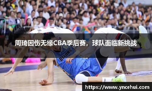 周琦因伤无缘CBA季后赛，球队面临新挑战