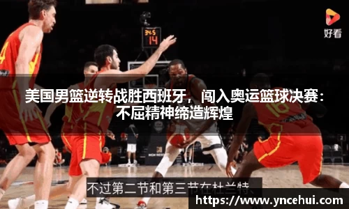 美国男篮逆转战胜西班牙，闯入奥运篮球决赛：不屈精神缔造辉煌