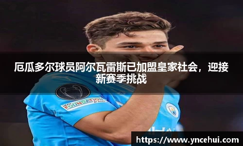 厄瓜多尔球员阿尔瓦雷斯已加盟皇家社会，迎接新赛季挑战