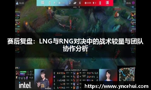 赛后复盘：LNG与RNG对决中的战术较量与团队协作分析