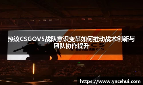 热议CSGOV5战队意识变革如何推动战术创新与团队协作提升