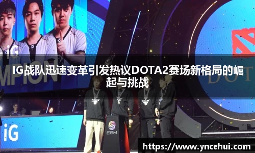IG战队迅速变革引发热议DOTA2赛场新格局的崛起与挑战