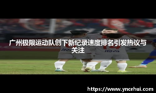 广州极限运动队创下新纪录速度排名引发热议与关注