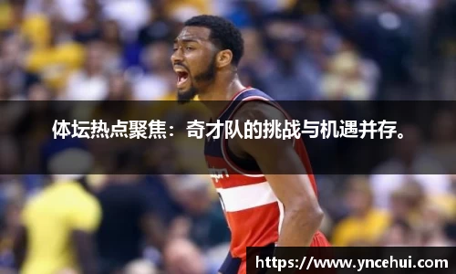 体坛热点聚焦：奇才队的挑战与机遇并存。