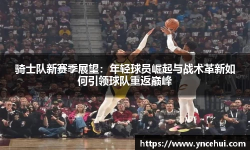 骑士队新赛季展望：年轻球员崛起与战术革新如何引领球队重返巅峰