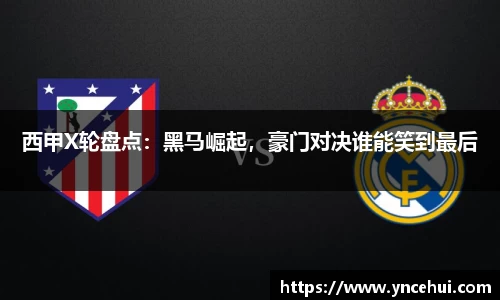 西甲X轮盘点：黑马崛起，豪门对决谁能笑到最后