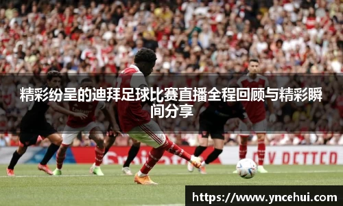 精彩纷呈的迪拜足球比赛直播全程回顾与精彩瞬间分享