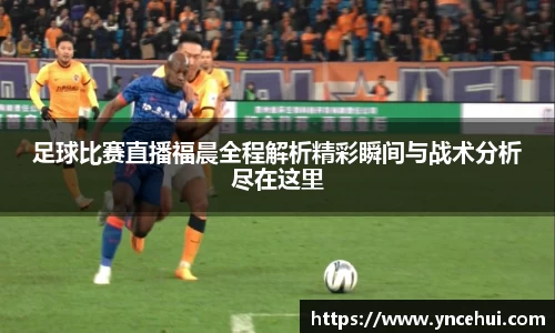 足球比赛直播福晨全程解析精彩瞬间与战术分析尽在这里
