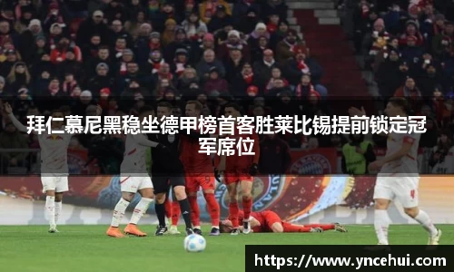 拜仁慕尼黑稳坐德甲榜首客胜莱比锡提前锁定冠军席位