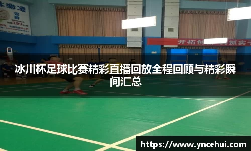 冰川杯足球比赛精彩直播回放全程回顾与精彩瞬间汇总