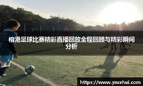 榕港足球比赛精彩直播回放全程回顾与精彩瞬间分析