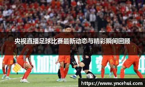 央视直播足球比赛最新动态与精彩瞬间回顾