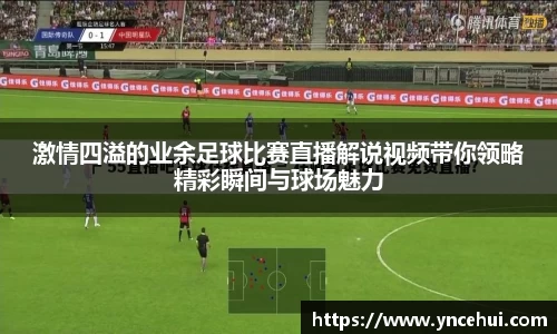 激情四溢的业余足球比赛直播解说视频带你领略精彩瞬间与球场魅力