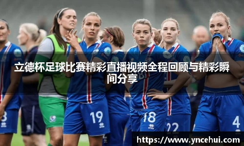 立德杯足球比赛精彩直播视频全程回顾与精彩瞬间分享