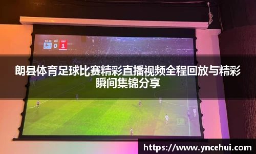 朗县体育足球比赛精彩直播视频全程回放与精彩瞬间集锦分享