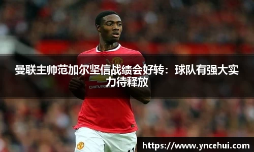 曼联主帅范加尔坚信战绩会好转：球队有强大实力待释放