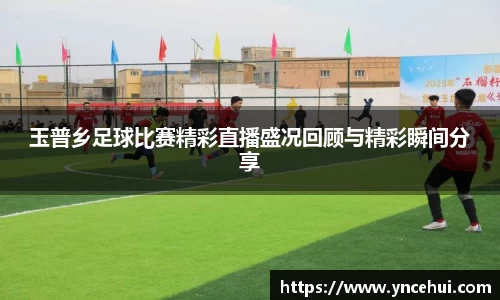 玉普乡足球比赛精彩直播盛况回顾与精彩瞬间分享