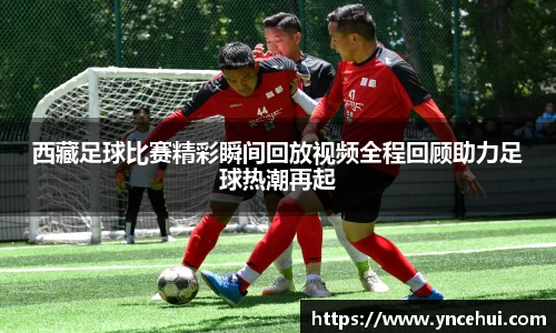 西藏足球比赛精彩瞬间回放视频全程回顾助力足球热潮再起