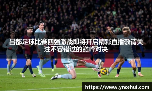 昌都足球比赛四强激战即将开启精彩直播敬请关注不容错过的巅峰对决