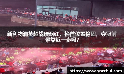 新利物浦英超战绩飘红，榜首位置稳固，夺冠前景靠近一步吗？