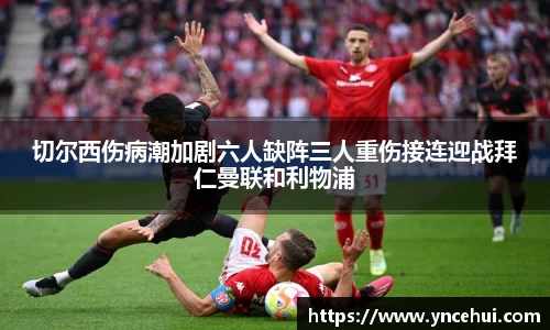 切尔西伤病潮加剧六人缺阵三人重伤接连迎战拜仁曼联和利物浦