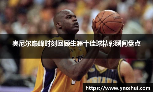 奥尼尔巅峰时刻回顾生涯十佳球精彩瞬间盘点