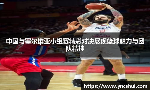中国与塞尔维亚小组赛精彩对决展现篮球魅力与团队精神